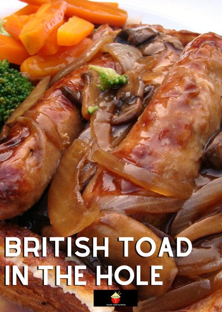 British Toad in the Hole 4 British Toad in the Hole is a delicious easy Britsh dinner, with sausages baked in Yorkshire pudding a.k.a. popovers. Goes great with some homemade onion gravy.